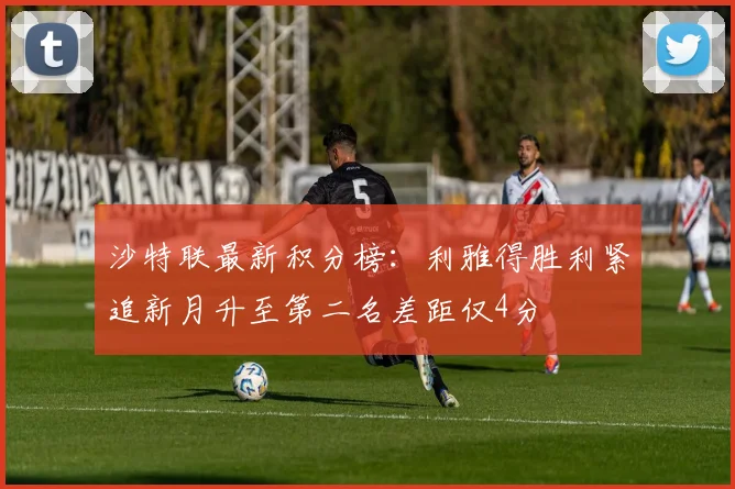 沙特联最新积分榜：利雅得胜利紧追新月升至第二名差距仅4分