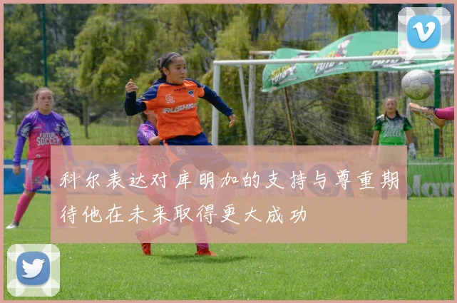 科尔表达对库明加的支持与尊重期待他在未来取得更大成功