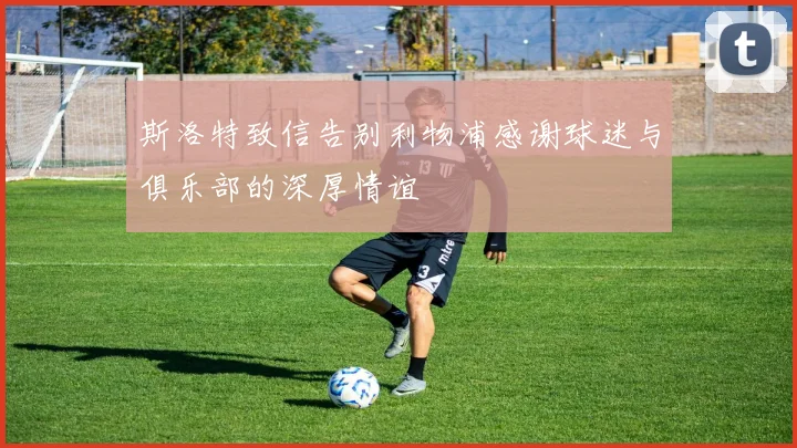 斯洛特致信告别利物浦感谢球迷与俱乐部的深厚情谊
