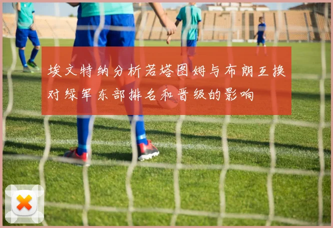 埃文特纳分析若塔图姆与布朗互换对绿军东部排名和晋级的影响