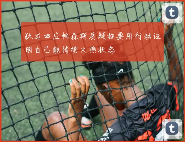 狄龙回应帕森斯质疑称要用行动证明自己能持续火热状态